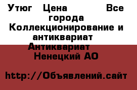 Утюг › Цена ­ 6 000 - Все города Коллекционирование и антиквариат » Антиквариат   . Ненецкий АО